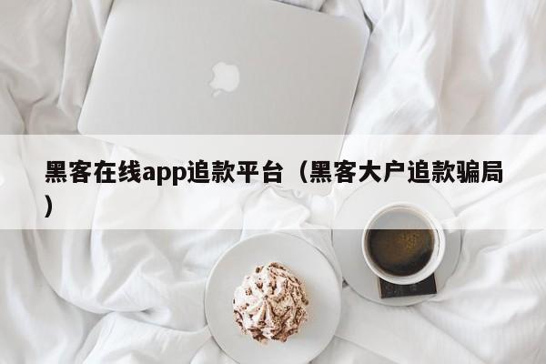 黑客在线app追款平台（黑客大户追款骗局）