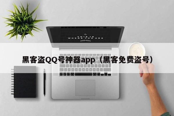 黑客盗QQ号神器app（黑客免费盗号）